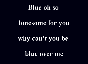 Blue 011 so

lonesome for you

why can't you be

blue over me