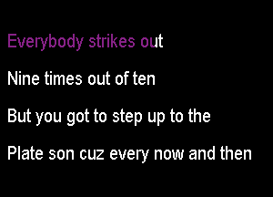 Everybody strikes out

Nine times out of ten

But you got to step up to the

Plate son cuz every now and then