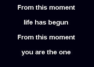 From this moment

life has begun

From this moment

you are the one