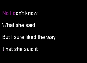 No I don't know

What she said

But I sure liked the way

That she said it