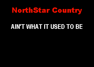 NorthStar Country

AIN'T WHAT IT USED TO BE