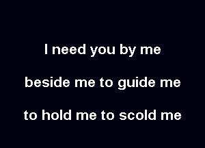 I need you by me

beside me to guide me

to hold me to scold me