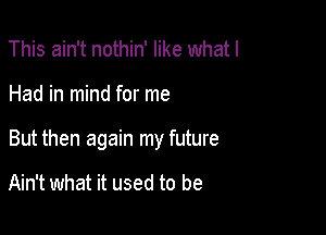 This ain't nothin' like what I

Had in mind for me

But then again my future

Ain't what it used to be