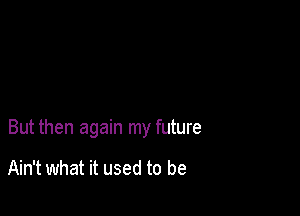 But then again my future

Ain't what it used to be