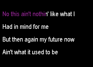 No this ain't nothin' like what I

Had in mind for me

But then again my future now

Ain't what it used to be