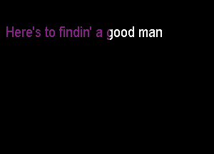 Here's to findin' a good man