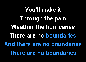 You'll make it
Through the pain
Weather the hurricanes
There are no boundaries
And there are no boundaries
There are no boundaries