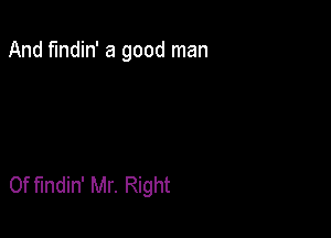 And fmdin' a good man

0f findin' Mr. Right
