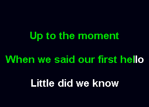 Up to the moment

When we said our first hello

Little did we know