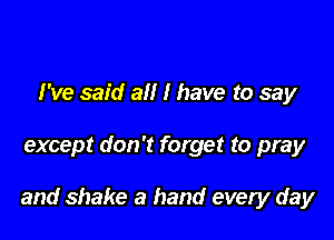 I've said all I have to say

except don't forget to pray

and shake a hand every day