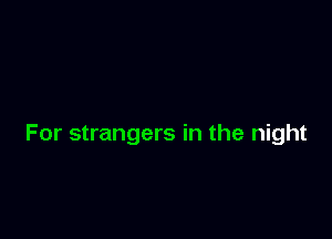 For strangers in the night