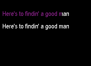 Here's to findin' a good man

Here's to fmdin' a good man