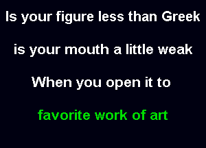 Is your figure less than Greek
is your mouth a little weak
When you open it to

favorite work of art