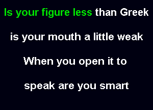 Is your figure less than Greek
is your mouth a little weak
When you open it to

speak are you smart
