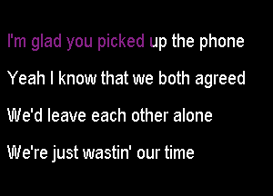 I'm glad you picked up the phone

Yeah I know that we both agreed
We'd leave each other alone

We're just wastin' our time