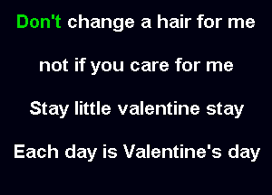 Don't change a hair for me
not if you care for me
Stay little valentine stay

Each day is Valentine's day