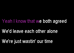 Yeah I know that we both agreed

We'd leave each other alone

We're just wastin' our time