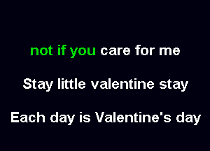 not if you care for me

Stay little valentine stay

Each day is Valentine's day