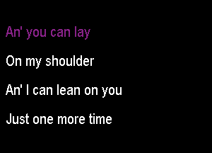 An' you can lay

On my shoulder

An' I can lean on you

Just one more time
