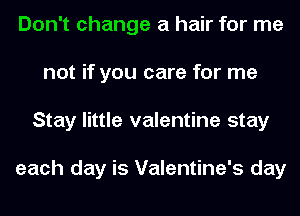 Don't change a hair for me
not if you care for me
Stay little valentine stay

each day is Valentine's day