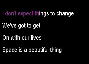 I don't expect things to change
We've got to get

On with our lives

Space is a beautiful thing