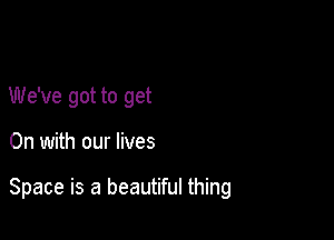 We've got to get

On with our lives

Space is a beautiful thing