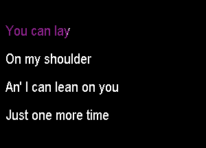 You can lay

On my shoulder

An' I can lean on you

Just one more time