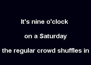 It's nine o'clock

on a Saturday

the regular crowd shuffles in