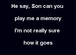 He say, Son can you

play me a memory

I'm not really sure

how it goes