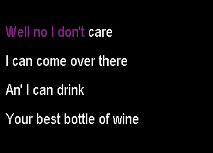 Well no I don't care
I can come over there

An' I can drink

Your best bottle of wine