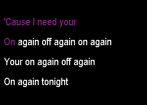 'Cause I need your

0n again off again on again

Your on again off again

On again tonight