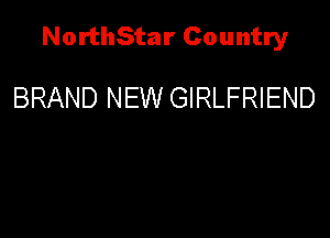 NorthStar Country

BRAND NEW GIRLFRIEND
