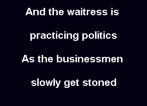 And the waitress is
practicing politics

As the businessmen

slowly get stoned