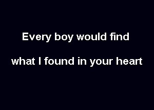 Every boy would find

what I found in your heart