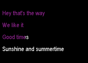 Hey that's the way

We like it
Good times

Sunshine and summertime