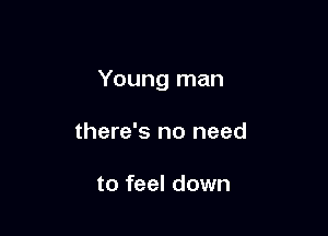 Young man

there's no need

to feel down