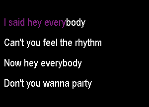 I said hey everybody
Can't you feel the rhythm

Now hey everybody

Don't you wanna party