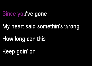 Since you've gone

My heart said somethin's wrong

How long can this

Keep goin' on