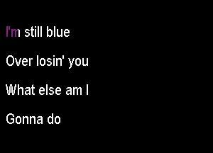 I'm still blue

Over losin' you

What else am I

Gonna do