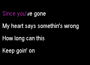 Since you've gone
My heart says somethin's wrong

How long can this

Keep goin' on