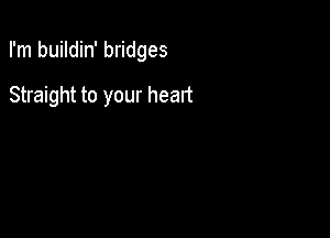 I'm buildin' bridges

Straight to your heart