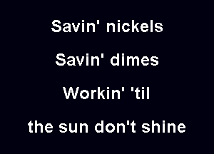 Savin' nickels
Savin' dimes

Workin' 'til

the sun don't shine