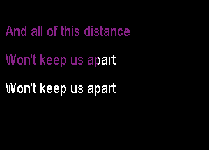 And all of this distance
Won't keep us apart

Won't keep us apart