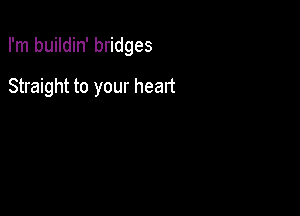 I'm buildin' bridges

Straight to your heart