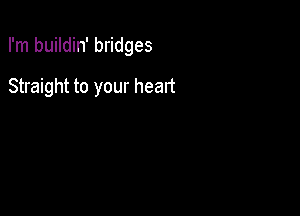 I'm buildin' bridges

Straight to your heart