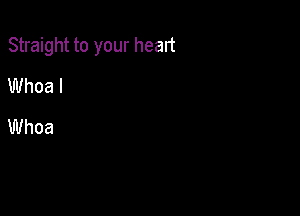 Straight to your heart

Whoa I
Whoa