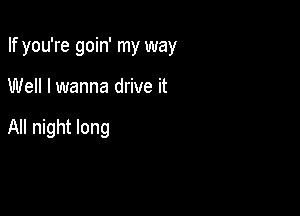 If you're goin' my way

Well I wanna drive it

All night long