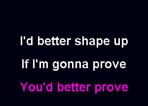 I'd better shape up

If I'm gonna prove