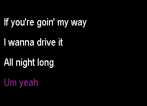 If you're goin' my way

I wanna drive it
All night long
Um yeah