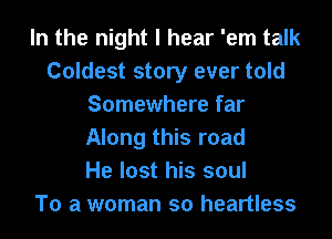 In the night I hear 'em talk
Coldest story ever told
Somewhere far
Along this road
He lost his soul
To a woman so heartless